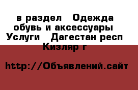  в раздел : Одежда, обувь и аксессуары » Услуги . Дагестан респ.,Кизляр г.